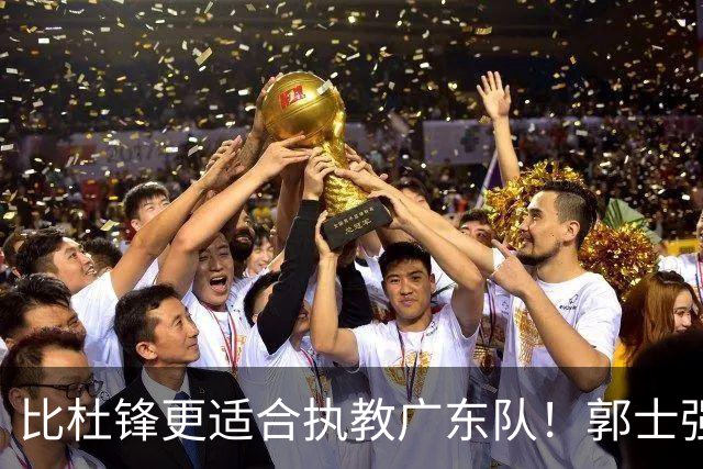 比杜锋更适合执教广东队！郭士强力保崔永熙，徐昕与焦泊乔大爆发